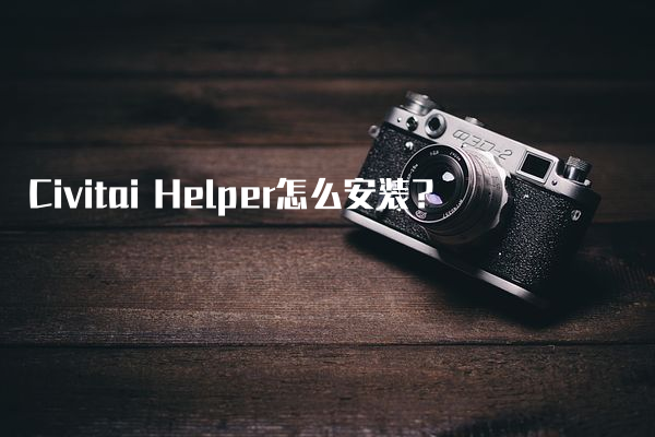 Civitai Helper怎么安装？