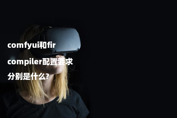 comfyui和fir compiler配置要求分别是什么?