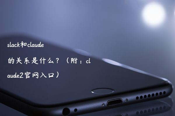 slack和claude的关系是什么？（附：claude2官网入口）