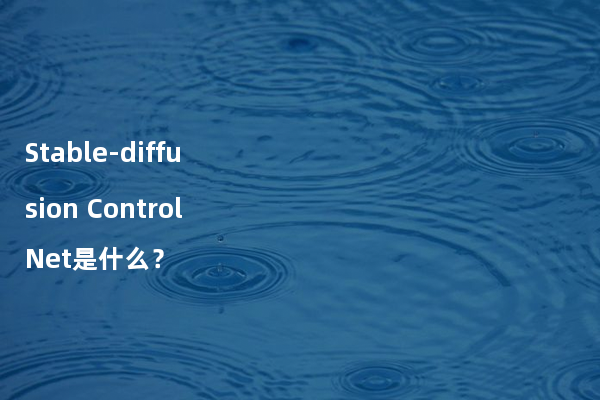 Stable-diffusion ControlNet是什么？