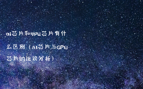 ai芯片和gpu芯片有什么区别（AI芯片与GPU芯片的比较分析）