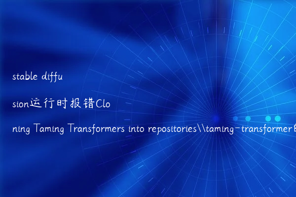 stable diffusion运行时报错Cloning Taming Transformers into repositories\taming-transformer的解决办法