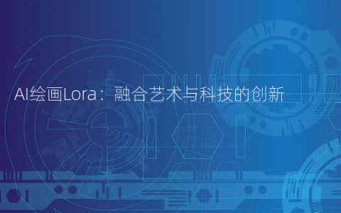 AI绘画Lora：融合艺术与科技的创新