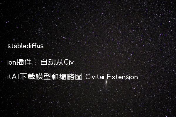 stablediffusion插件：自动从CivitAI下载模型和缩略图 Civitai Extension