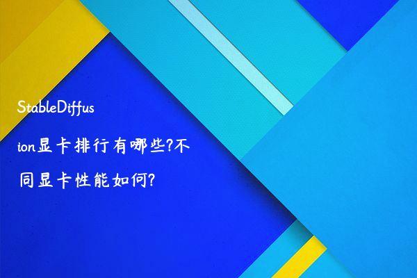 StableDiffusion显卡排行有哪些?不同显卡性能如何?