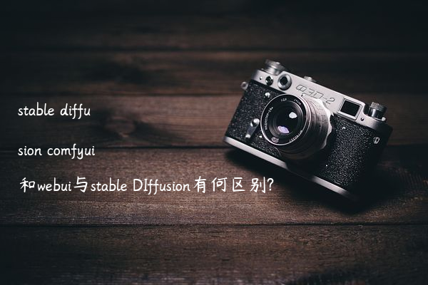 stable diffusion comfyui和webui与stable DIffusion有何区别?