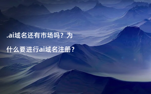 .ai域名还有市场吗？为什么要进行ai域名注册？