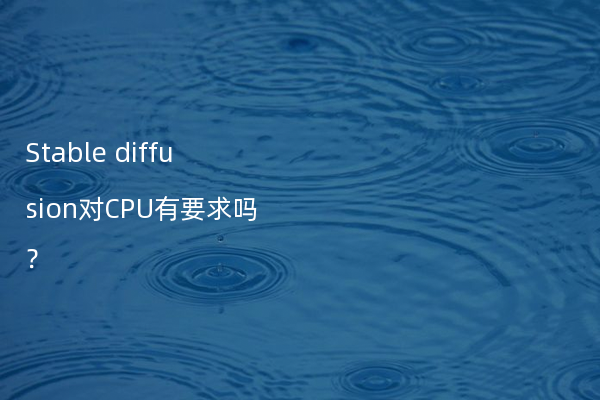 Stable diffusion对CPU有要求吗？