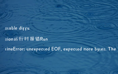 stable diffusion运行时报错RuntimeError: unexpected EOF, expected more bytes. The file might be corrupted.的解决办法