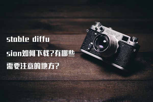 stable diffusion如何下载?有哪些需要注意的地方?