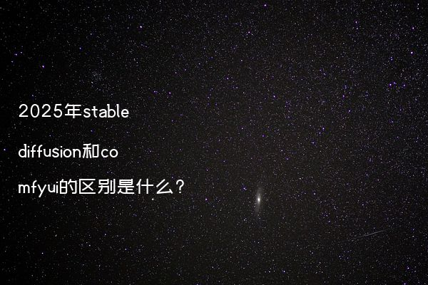 2025年stable diffusion和comfyui的区别是什么?