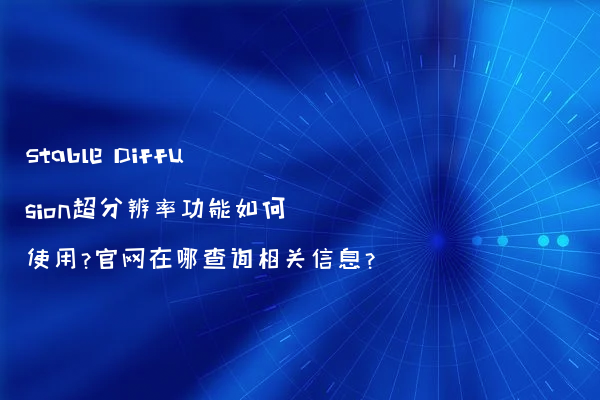 Stable Diffusion超分辨率功能如何使用?官网在哪查询相关信息?