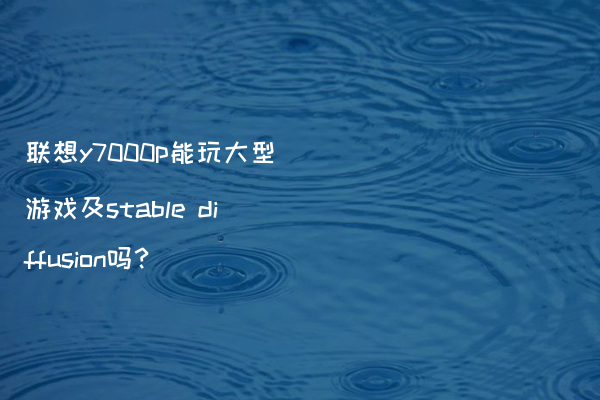 联想y7000p能玩大型游戏及stable diffusion吗？