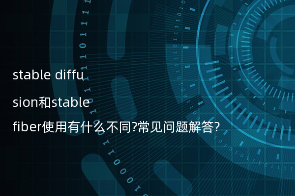 stable diffusion和stable fiber使用有什么不同?常见问题解答?