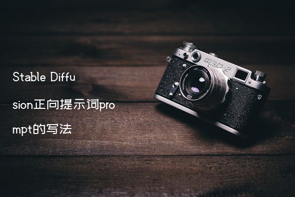 Stable Diffusion正向提示词prompt的写法