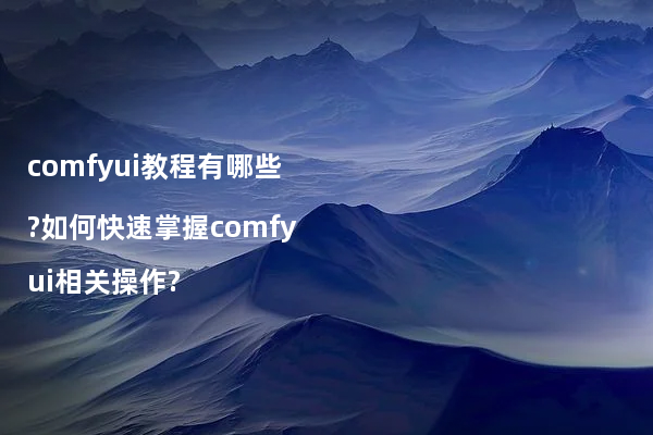 comfyui教程有哪些?如何快速掌握comfyui相关操作?