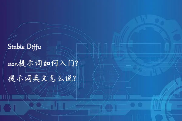 Stable Diffusion提示词如何入门?提示词英文怎么说?