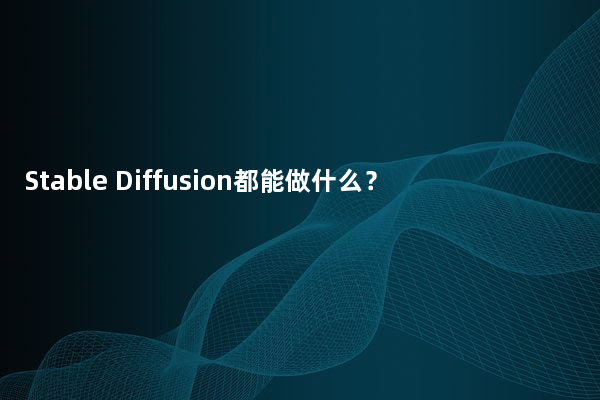 Stable Diffusion都能做什么？