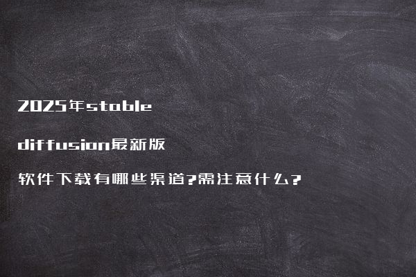 2025年stable diffusion最新版软件下载有哪些渠道?需注意什么?