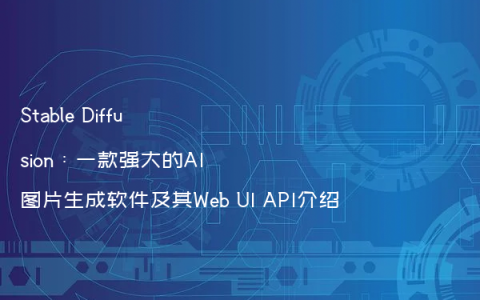 Stable Diffusion：一款强大的AI图片生成软件及其Web UI API介绍