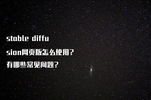 stable diffusion网页版怎么使用?有哪些常见问题?