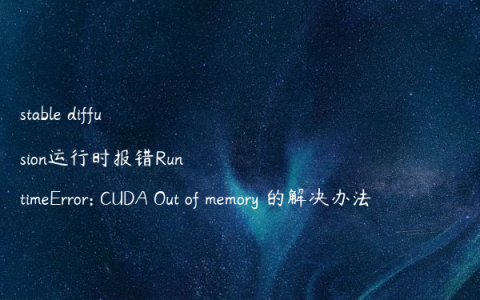 stable diffusion运行时报错RuntimeError: CUDA Out of memory 的解决办法