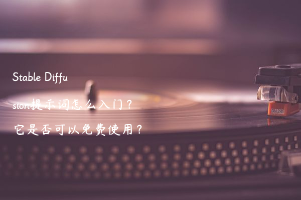 Stable Diffusion提示词怎么入门？它是否可以免费使用？