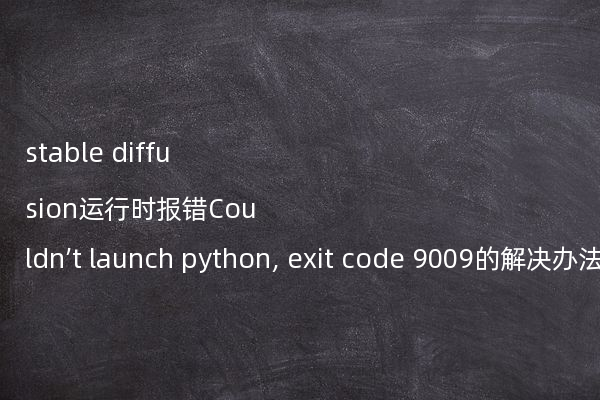 stable diffusion运行时报错Couldn’t launch python, exit code 9009的解决办法