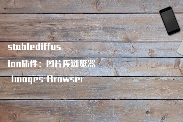 stablediffusion插件：图片库浏览器 Images Browser