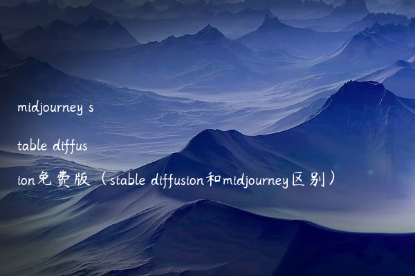 midjourney stable diffusion免费版（stable diffusion和midjourney区别）