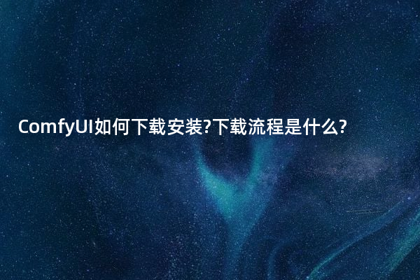 ComfyUI如何下载安装?下载流程是什么?