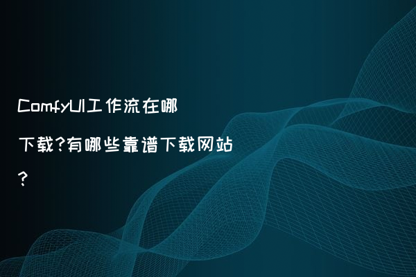 ComfyUI工作流在哪下载?有哪些靠谱下载网站?