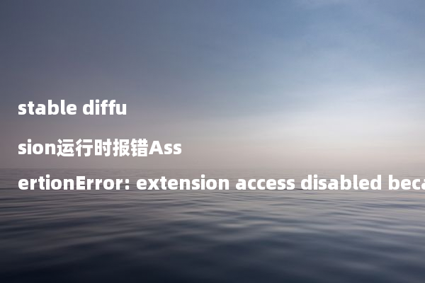 stable diffusion运行时报错AssertionError: extension access disabled because of commandline flags的解决办法