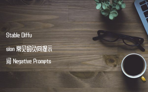 Stable Diffusion 常见的负向提示词 Negative Prompts