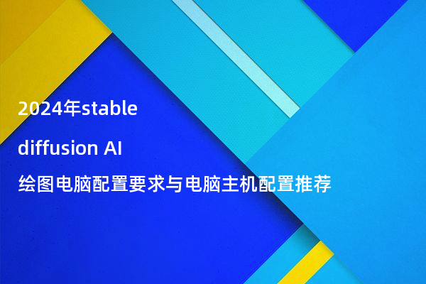 2024年stable diffusion AI绘图电脑配置要求与电脑主机配置推荐