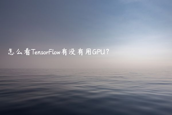 怎么看TensorFlow有没有用GPU？