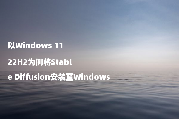 以Windows 11 22H2为例将Stable Diffusion安装至Windows
